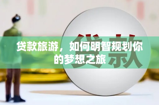 阿巴嘎旗贷款旅游，如何明智规划你的梦想之旅