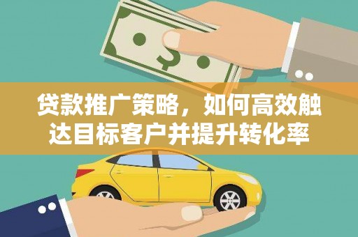 阿巴嘎旗贷款推广策略，如何高效触达目标客户并提升转化率