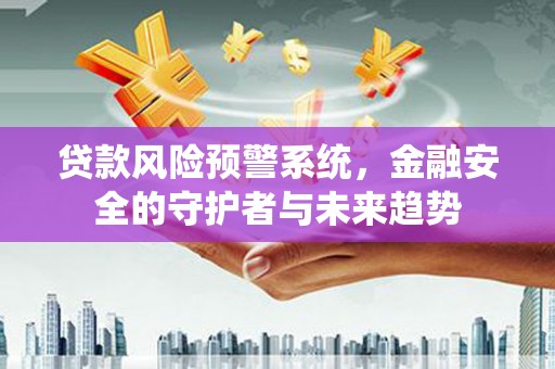 阿巴嘎旗贷款风险预警系统，金融安全的守护者与未来趋势