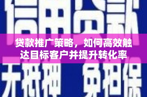 阿巴嘎旗贷款推广策略，如何高效触达目标客户并提升转化率