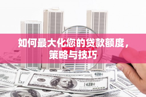 阿巴嘎旗如何最大化您的贷款额度，策略与技巧