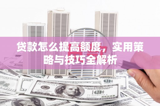 阿巴嘎旗贷款怎么提高额度，实用策略与技巧全解析