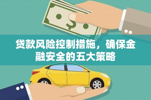 阿巴嘎旗贷款风险控制措施，确保金融安全的五大策略