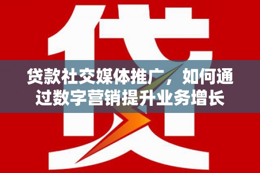 阿巴嘎旗贷款社交媒体推广，如何通过数字营销提升业务增长