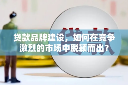 阿巴嘎旗贷款品牌建设，如何在竞争激烈的市场中脱颖而出？