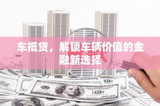 阿巴嘎旗车抵贷，解锁车辆价值的金融新选择