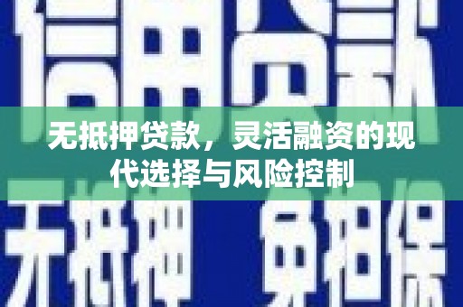 阿巴嘎旗无抵押贷款，灵活融资的现代选择与风险控制