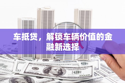 阿巴嘎旗车抵贷，解锁车辆价值的金融新选择