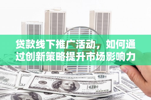 阿巴嘎旗贷款线下推广活动，如何通过创新策略提升市场影响力