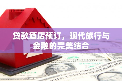 阿巴嘎旗贷款酒店预订，现代旅行与金融的完美结合