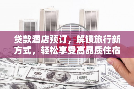 阿巴嘎旗贷款酒店预订，解锁旅行新方式，轻松享受高品质住宿