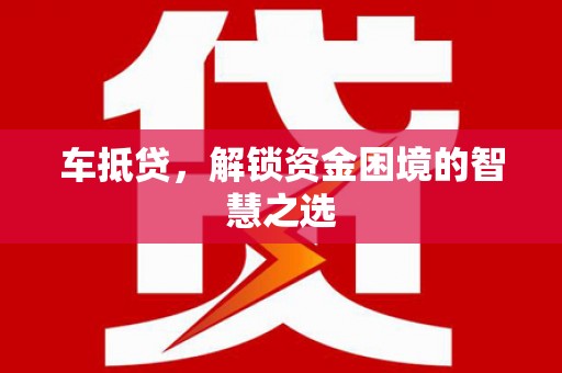 阿巴嘎旗车抵贷，解锁资金困境的智慧之选