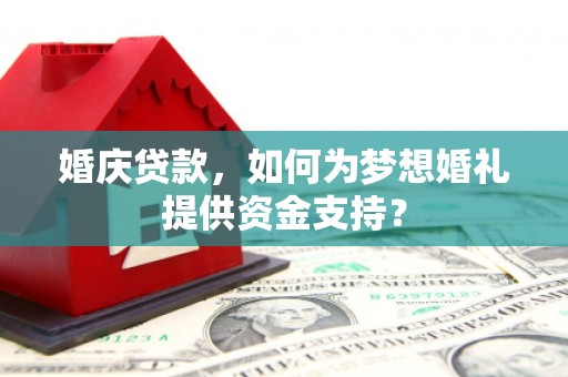 阿巴嘎旗婚庆贷款，如何为梦想婚礼提供资金支持？
