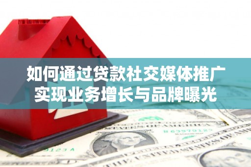阿巴嘎旗如何通过贷款社交媒体推广实现业务增长与品牌曝光