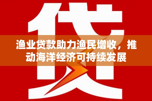 阿巴嘎旗渔业贷款助力渔民增收，推动海洋经济可持续发展