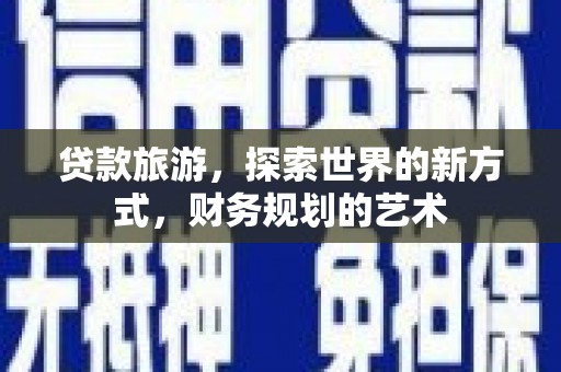 阿巴嘎旗贷款旅游，探索世界的新方式，财务规划的艺术