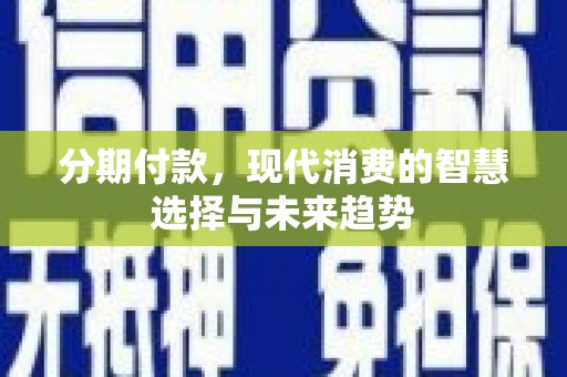 阿巴嘎旗分期付款，现代消费的智慧选择与未来趋势