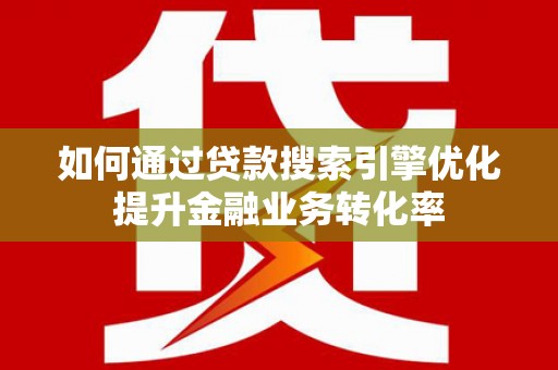 阿巴嘎旗如何通过贷款搜索引擎优化提升金融业务转化率
