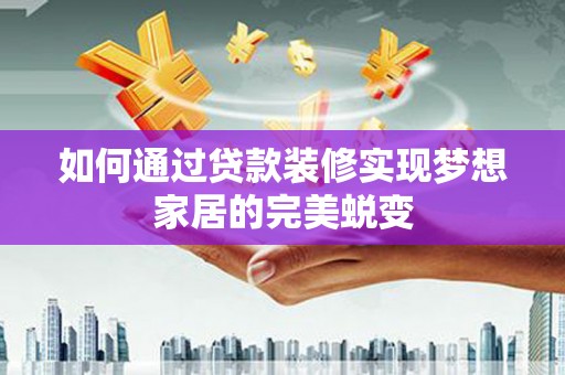 阿巴嘎旗如何通过贷款装修实现梦想家居的完美蜕变
