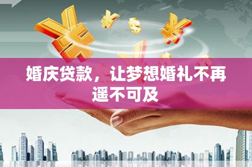 阿巴嘎旗婚庆贷款，让梦想婚礼不再遥不可及