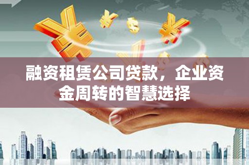 阿巴嘎旗融资租赁公司贷款，企业资金周转的智慧选择