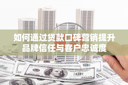 阿巴嘎旗如何通过贷款口碑营销提升品牌信任与客户忠诚度