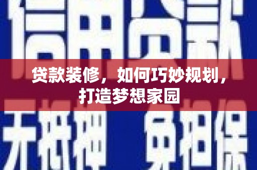 阿巴嘎旗贷款装修，如何巧妙规划，打造梦想家园