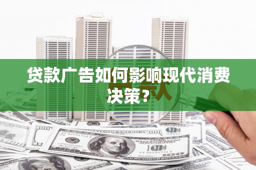 阿巴嘎旗贷款广告如何影响现代消费决策？