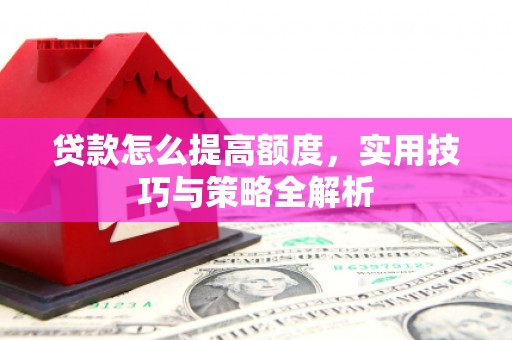阿巴嘎旗贷款怎么提高额度，实用技巧与策略全解析
