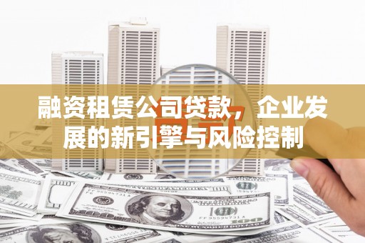 阿巴嘎旗融资租赁公司贷款，企业发展的新引擎与风险控制