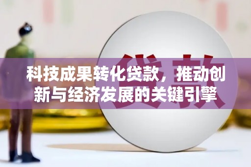 阿巴嘎旗科技成果转化贷款，推动创新与经济发展的关键引擎