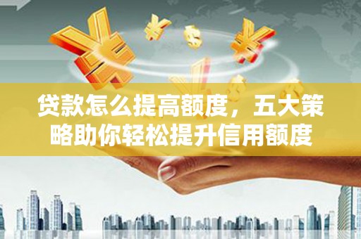 阿巴嘎旗贷款怎么提高额度，五大策略助你轻松提升信用额度