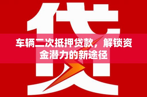阿巴嘎旗车辆二次抵押贷款，解锁资金潜力的新途径