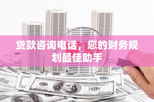阿巴嘎旗贷款咨询电话，您的财务规划最佳助手