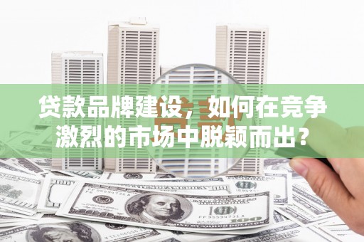 阿巴嘎旗贷款品牌建设，如何在竞争激烈的市场中脱颖而出？