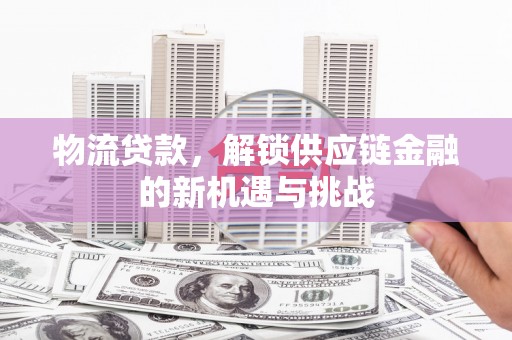 阿巴嘎旗物流贷款，解锁供应链金融的新机遇与挑战