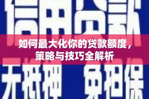 阿巴嘎旗如何最大化你的贷款额度，策略与技巧全解析