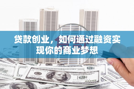 阿巴嘎旗贷款创业，如何通过融资实现你的商业梦想
