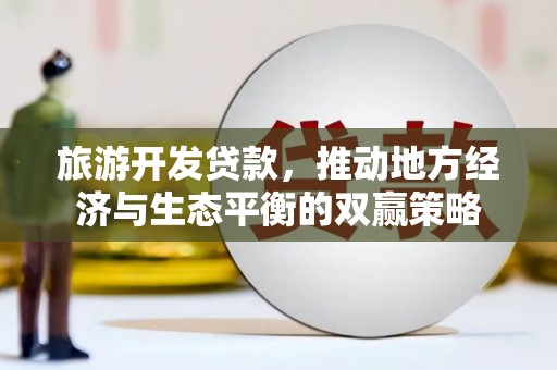 阿巴嘎旗旅游开发贷款，推动地方经济与生态平衡的双赢策略