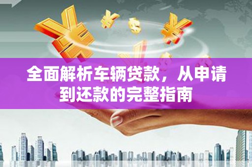 阿巴嘎旗全面解析车辆贷款，从申请到还款的完整指南