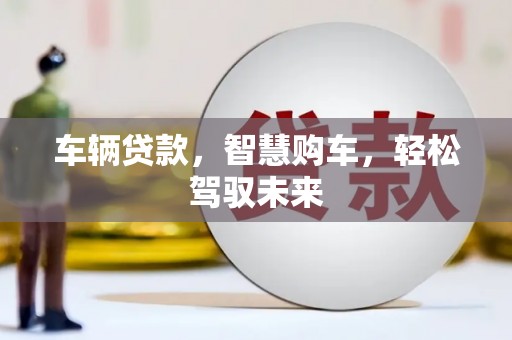 阿巴嘎旗车辆贷款，智慧购车，轻松驾驭未来