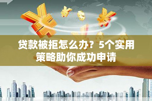 阿巴嘎旗贷款被拒怎么办？5个实用策略助你成功申请