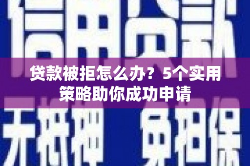 阿巴嘎旗贷款被拒怎么办？5个实用策略助你成功申请