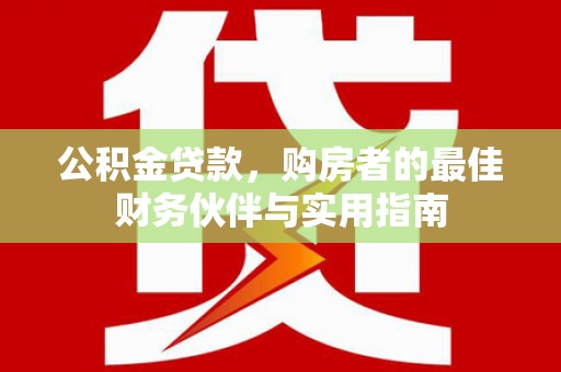 阿巴嘎旗公积金贷款，购房者的最佳财务伙伴与实用指南