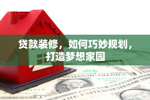 阿巴嘎旗贷款装修，如何巧妙规划，打造梦想家园