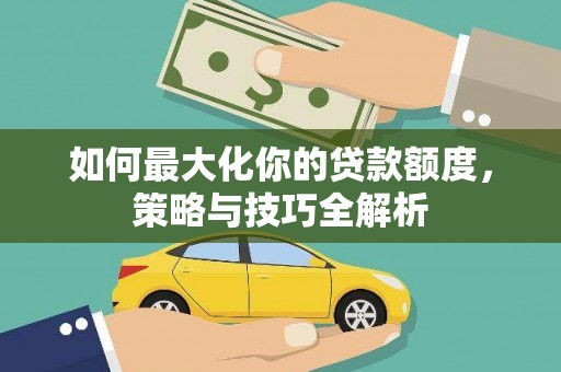 阿巴嘎旗如何最大化你的贷款额度，策略与技巧全解析