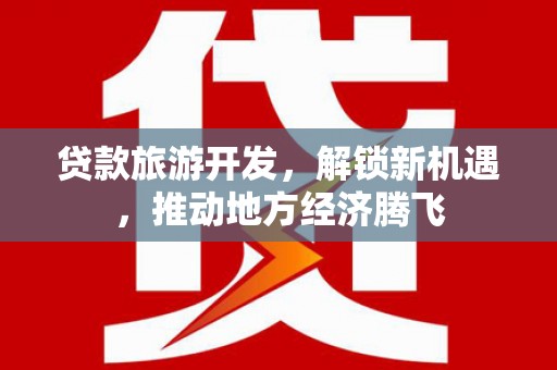 阿巴嘎旗贷款旅游开发，解锁新机遇，推动地方经济腾飞