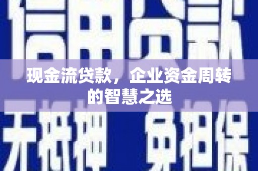 阿巴嘎旗现金流贷款，企业资金周转的智慧之选