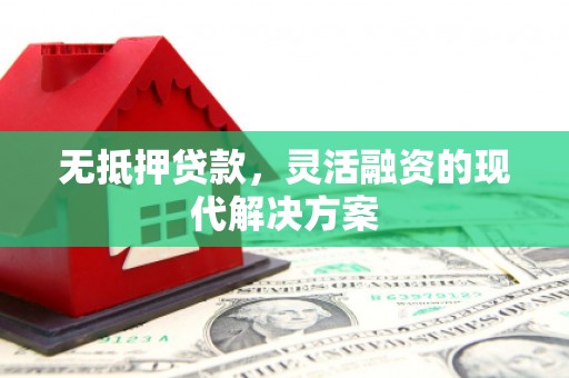 阿巴嘎旗无抵押贷款，灵活融资的现代解决方案