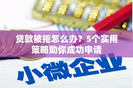 阿巴嘎旗贷款被拒怎么办？5个实用策略助你成功申请